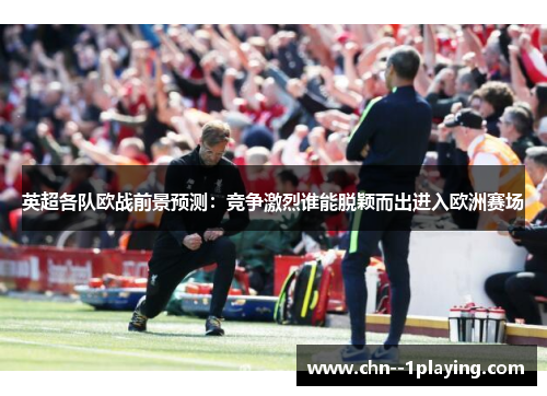 英超各队欧战前景预测:竞争激烈谁能脱颖而出进入欧洲赛场 英超各队欧战前景预测:竞争激烈谁能脱颖而出进入欧洲赛场