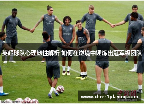 英超球队心理韧性解析 如何在逆境中锤炼出冠军级团队