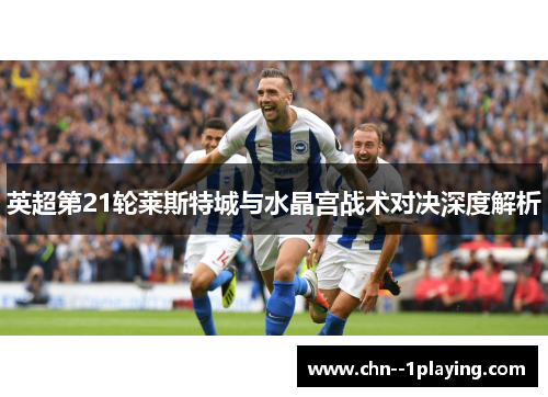 英超第21轮莱斯特城与水晶宫战术对决深度解析