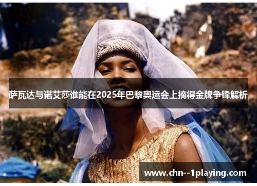 萨瓦达与诺艾莎谁能在2025年巴黎奥运会上摘得金牌争锋解析 萨瓦达与诺艾莎谁能在2025年巴黎奥运会上摘得金牌争锋解析