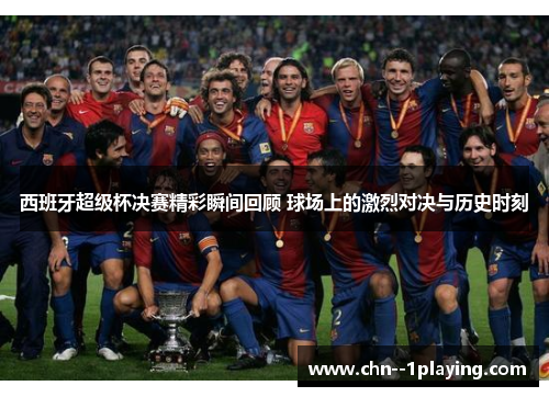 西班牙超级杯决赛精彩瞬间回顾 球场上的激烈对决与历史时刻