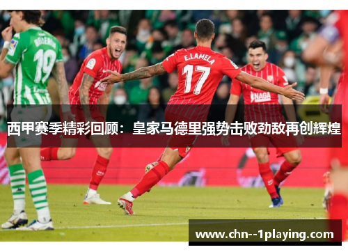 西甲赛季精彩回顾:皇家马德里强势击败劲敌再创辉煌 西甲赛季精彩回顾:皇家马德里强势击败劲敌再创辉煌