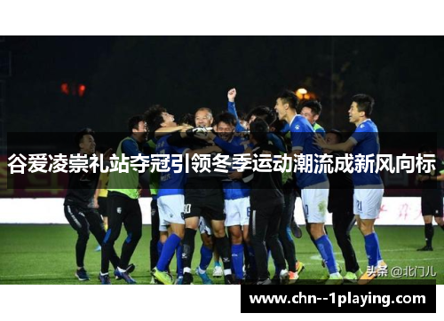 谷爱凌崇礼站夺冠引领冬季运动潮流成新风向标 谷爱凌崇礼站夺冠引领冬季运动潮流成新风向标