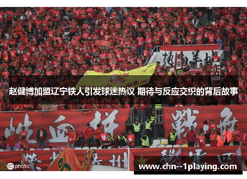 赵健博加盟辽宁铁人引发球迷热议 期待与反应交织的背后故事 赵健博加盟辽宁铁人引发球迷热议 期待与反应交织的背后故事