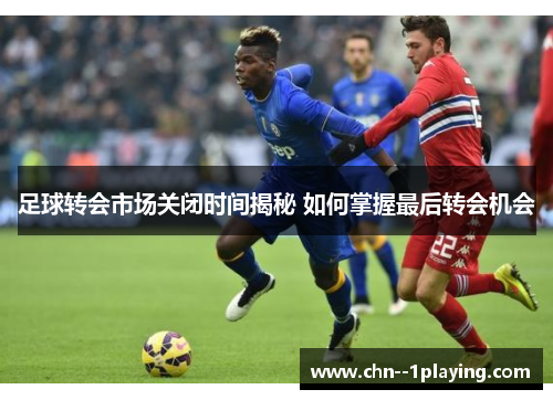 足球转会市场关闭时间揭秘 如何掌握最后转会机会 足球转会市场关闭时间揭秘 如何掌握最后转会机会