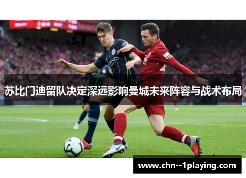 苏比门迪留队决定深远影响曼城未来阵容与战术布局 苏比门迪留队决定深远影响曼城未来阵容与战术布局