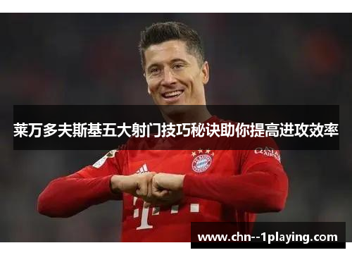 莱万多夫斯基五大射门技巧秘诀助你提高进攻效率